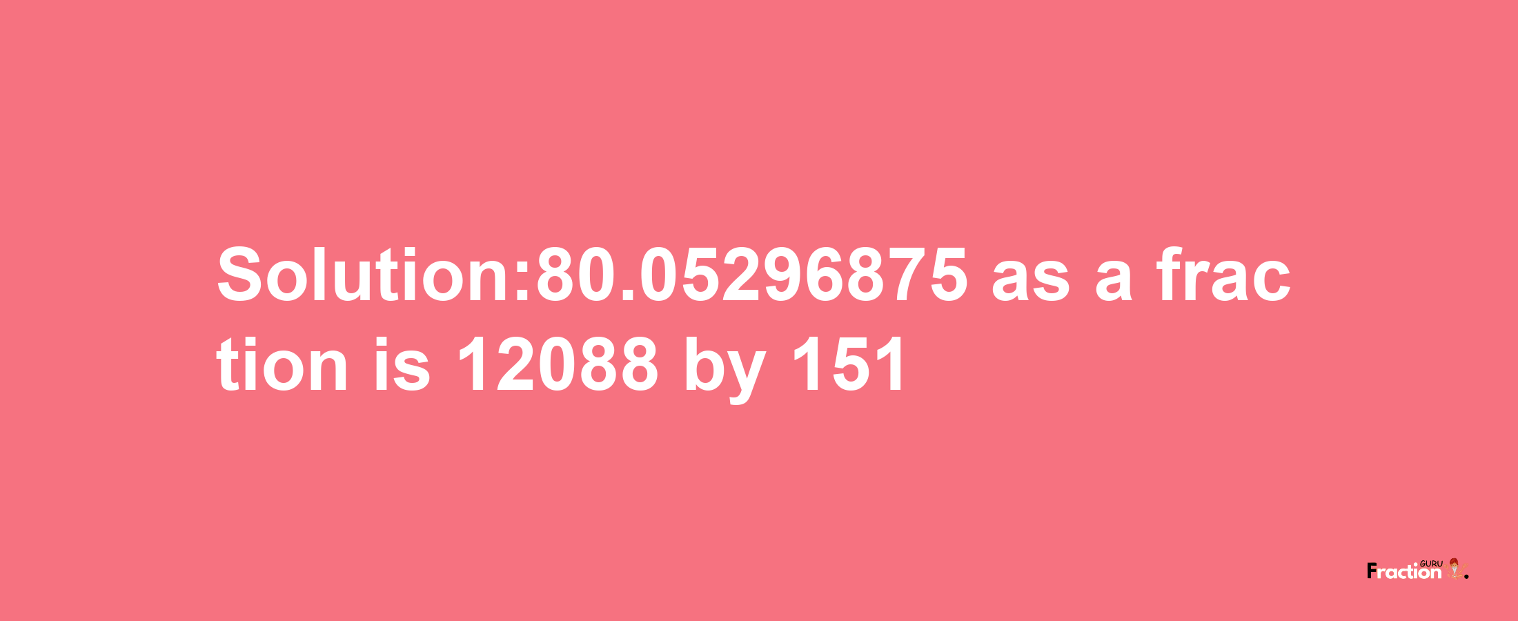 Solution:80.05296875 as a fraction is 12088/151