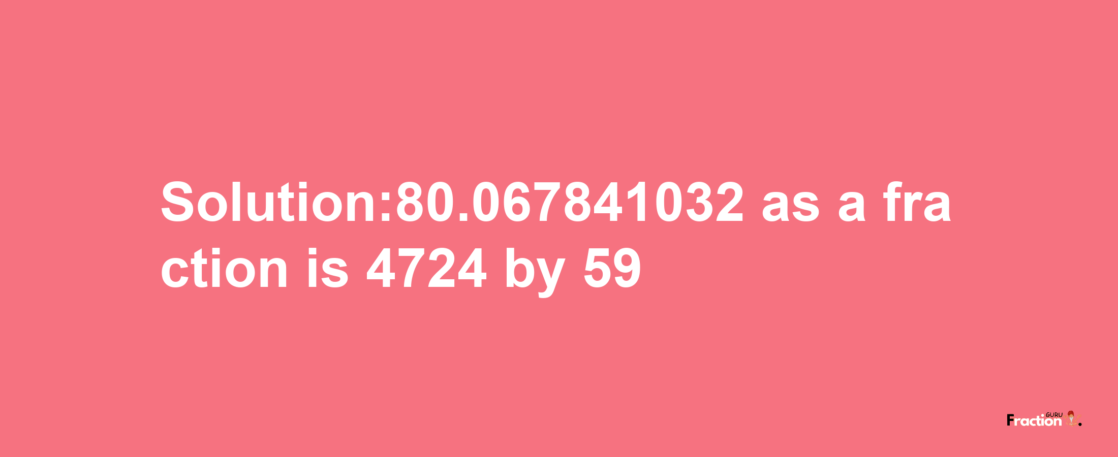 Solution:80.067841032 as a fraction is 4724/59