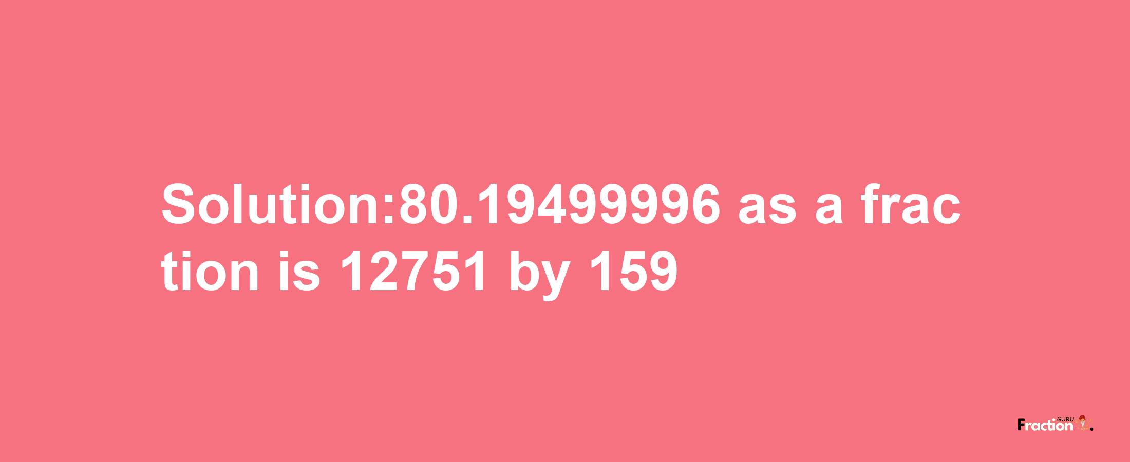 Solution:80.19499996 as a fraction is 12751/159