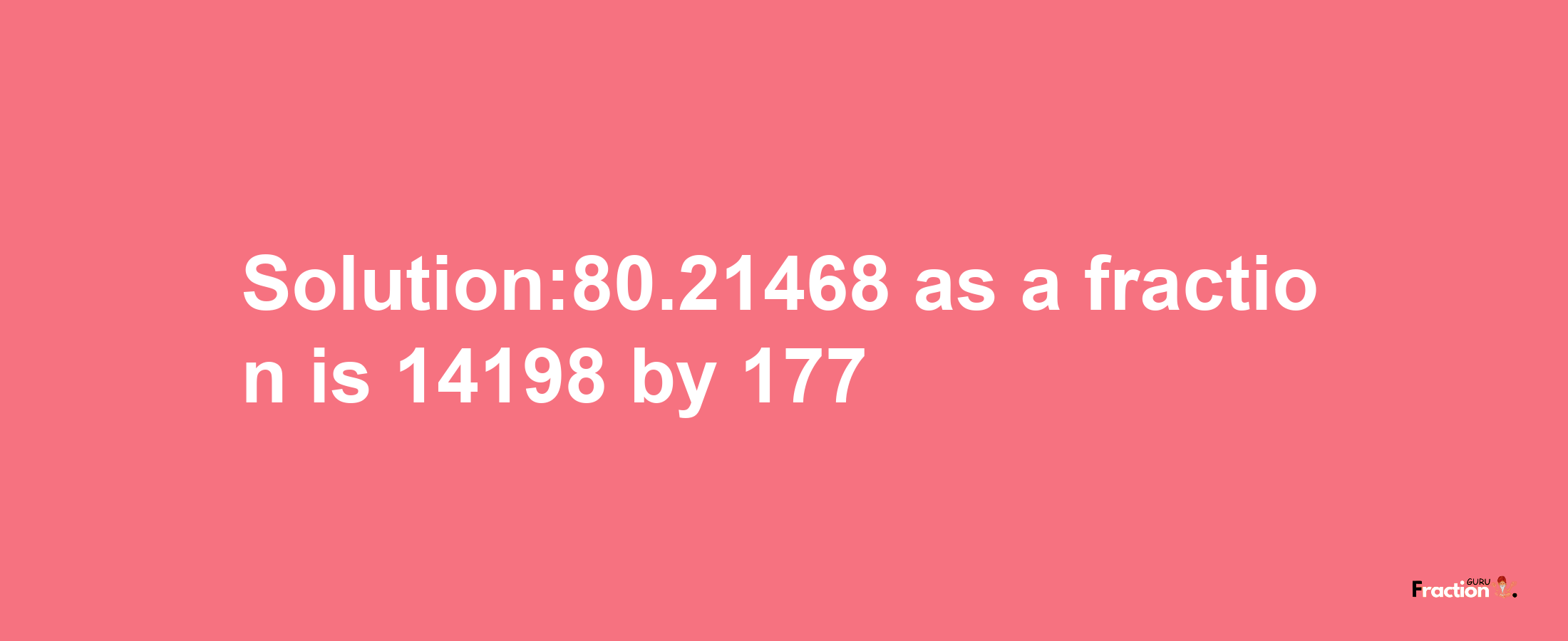 Solution:80.21468 as a fraction is 14198/177