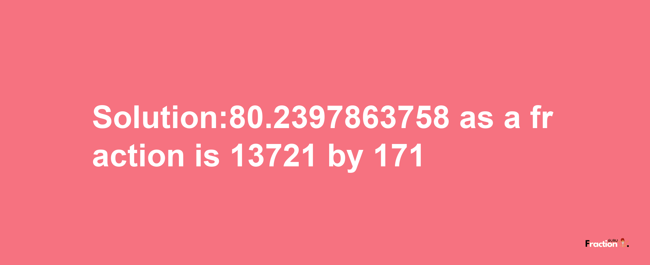 Solution:80.2397863758 as a fraction is 13721/171