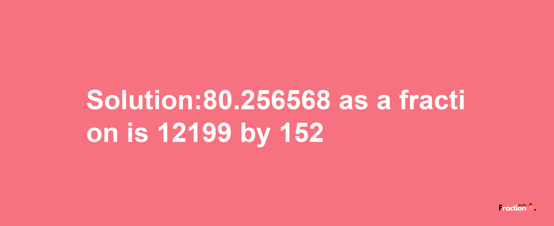 Solution:80.256568 as a fraction is 12199/152