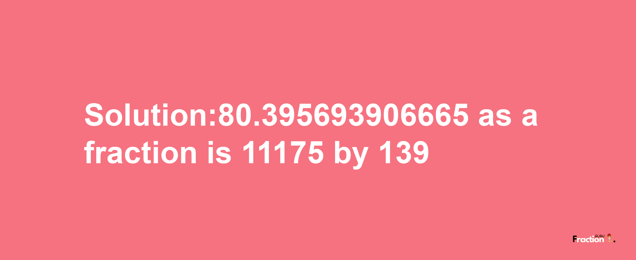 Solution:80.395693906665 as a fraction is 11175/139