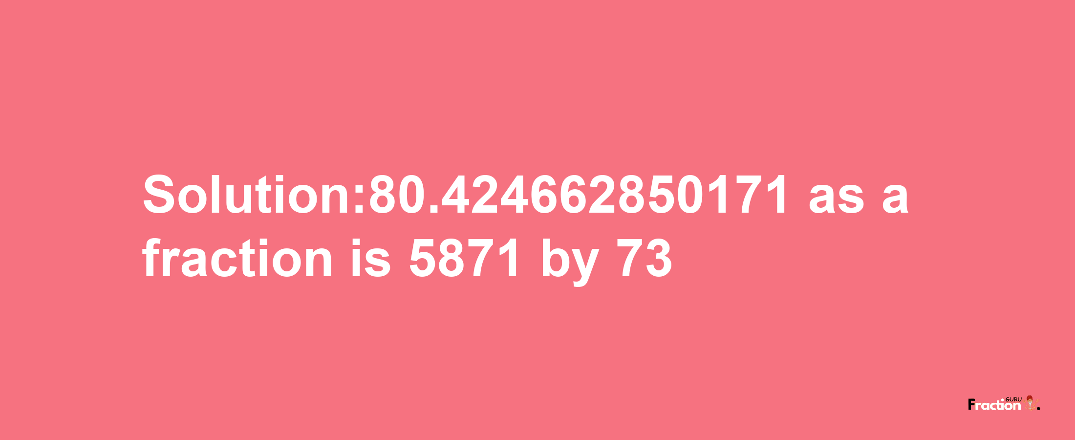 Solution:80.424662850171 as a fraction is 5871/73