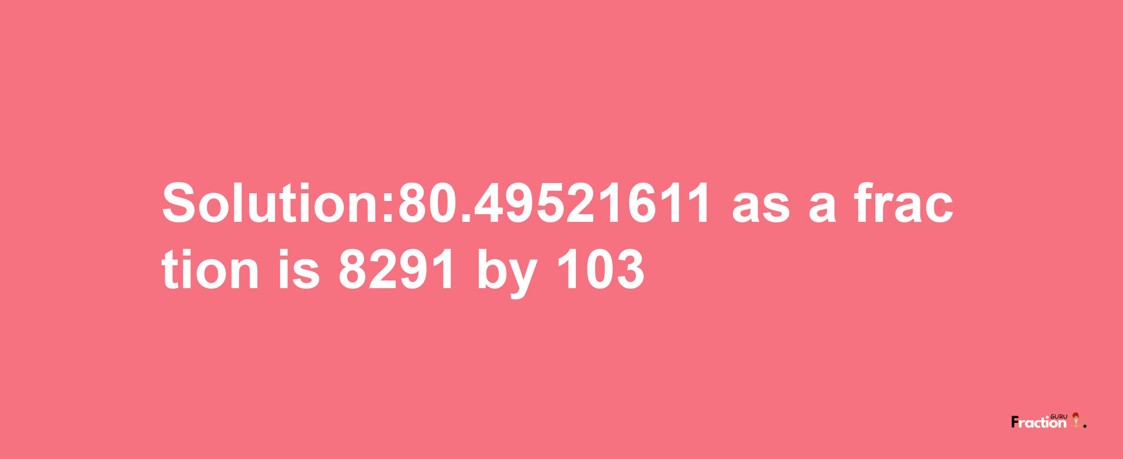 Solution:80.49521611 as a fraction is 8291/103