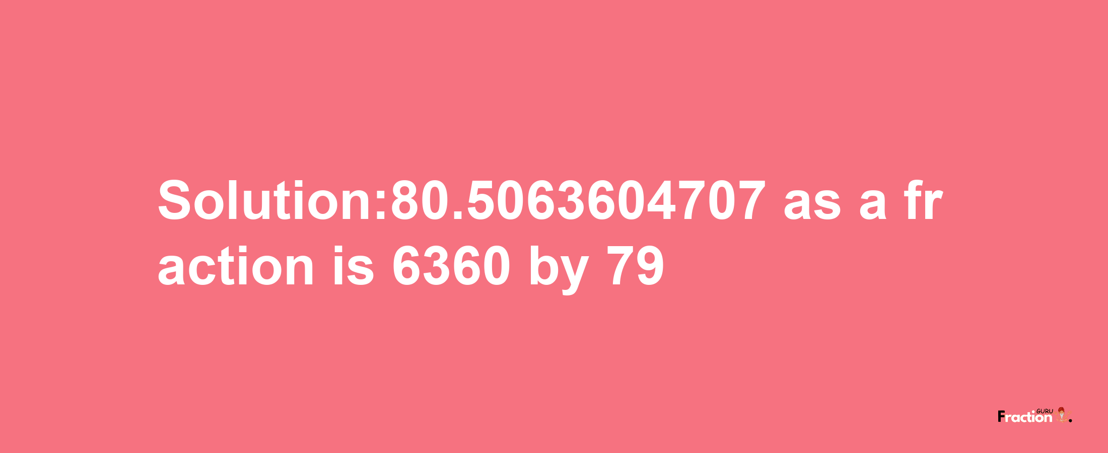 Solution:80.5063604707 as a fraction is 6360/79