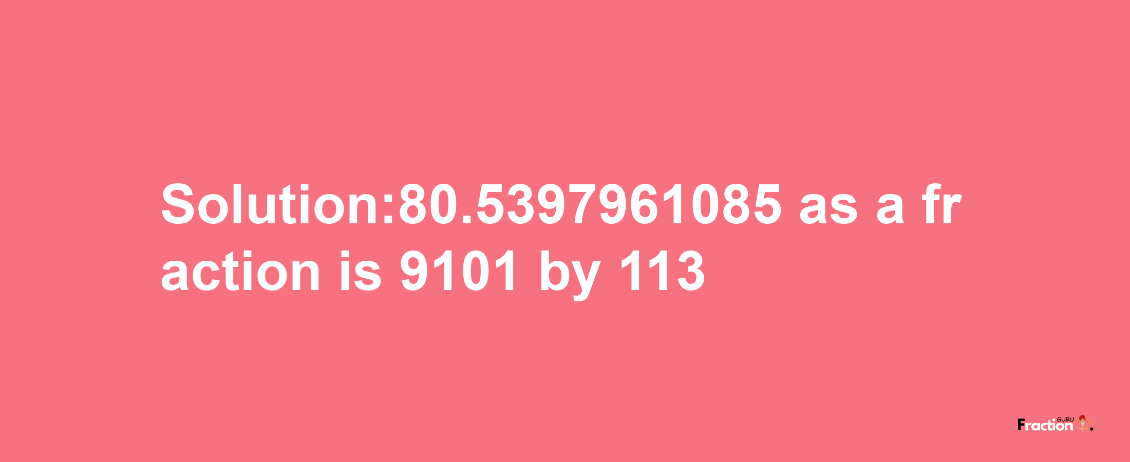 Solution:80.5397961085 as a fraction is 9101/113