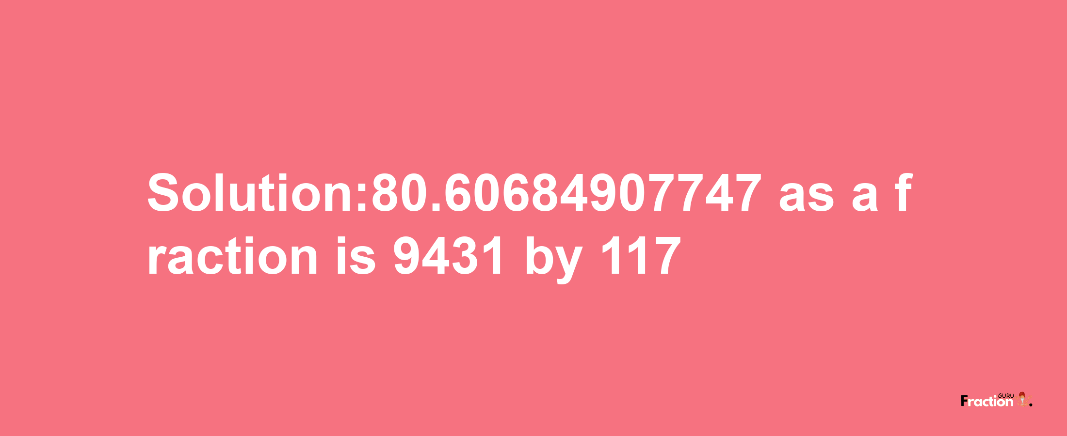 Solution:80.60684907747 as a fraction is 9431/117