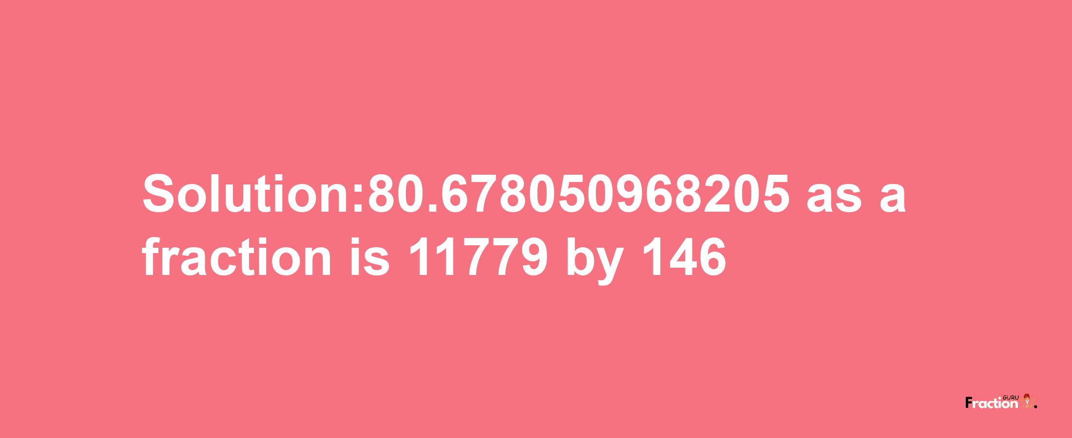 Solution:80.678050968205 as a fraction is 11779/146