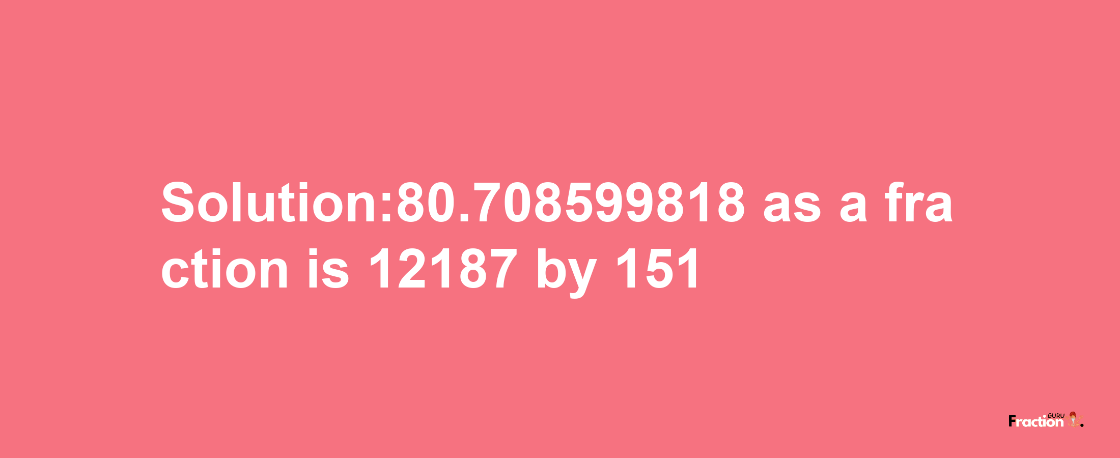 Solution:80.708599818 as a fraction is 12187/151