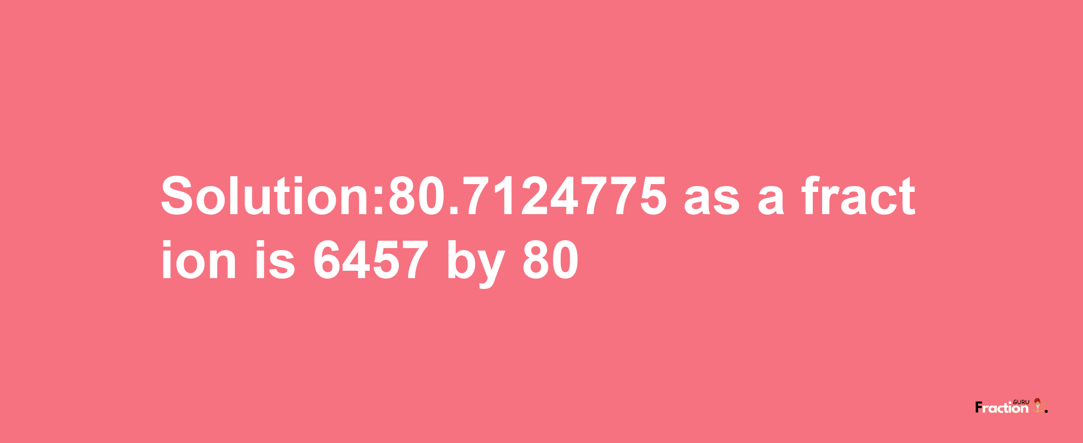 Solution:80.7124775 as a fraction is 6457/80