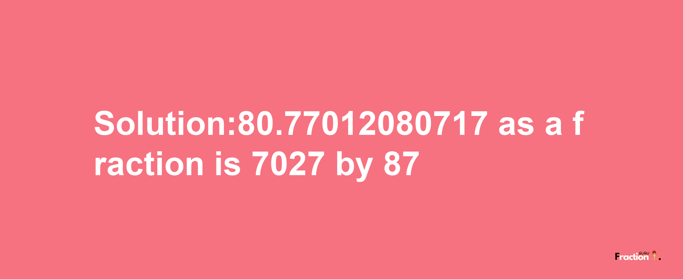 Solution:80.77012080717 as a fraction is 7027/87