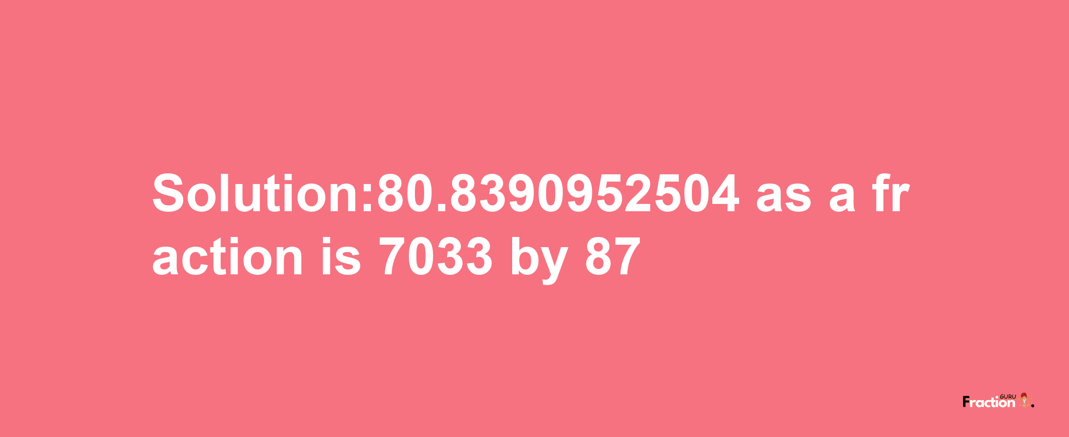 Solution:80.8390952504 as a fraction is 7033/87