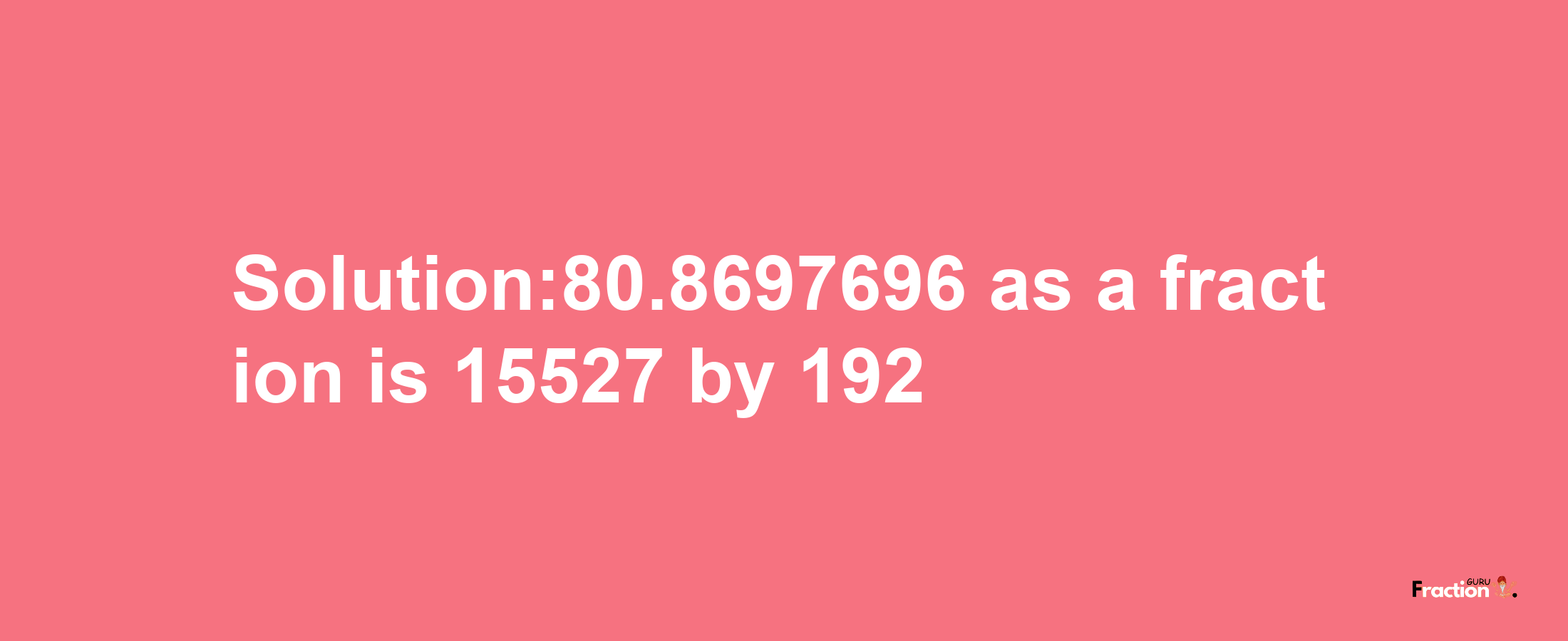 Solution:80.8697696 as a fraction is 15527/192