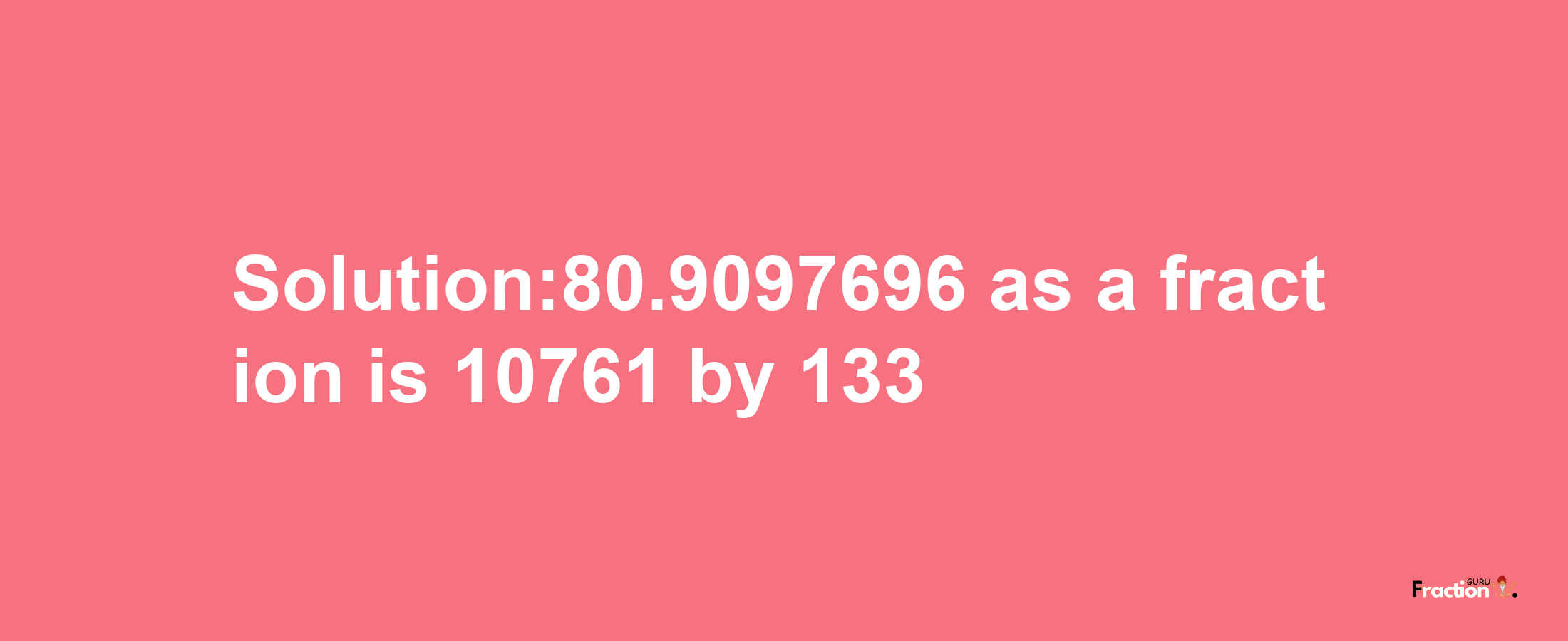 Solution:80.9097696 as a fraction is 10761/133