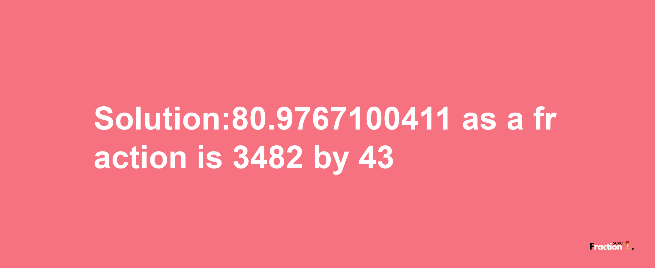 Solution:80.9767100411 as a fraction is 3482/43