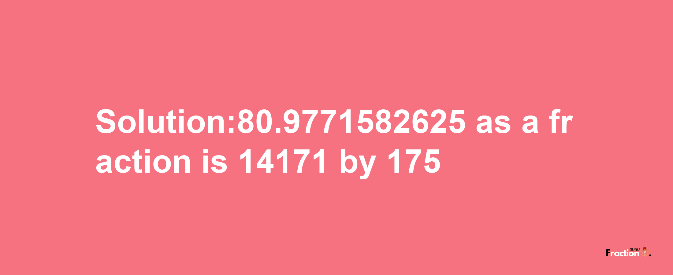 Solution:80.9771582625 as a fraction is 14171/175