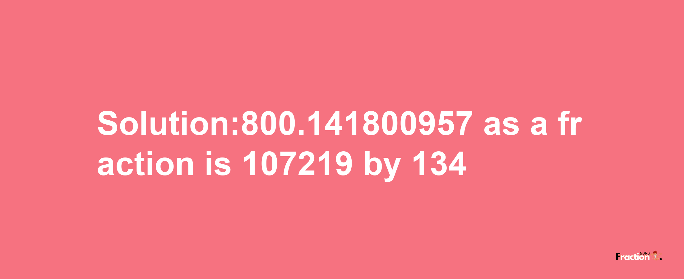 Solution:800.141800957 as a fraction is 107219/134