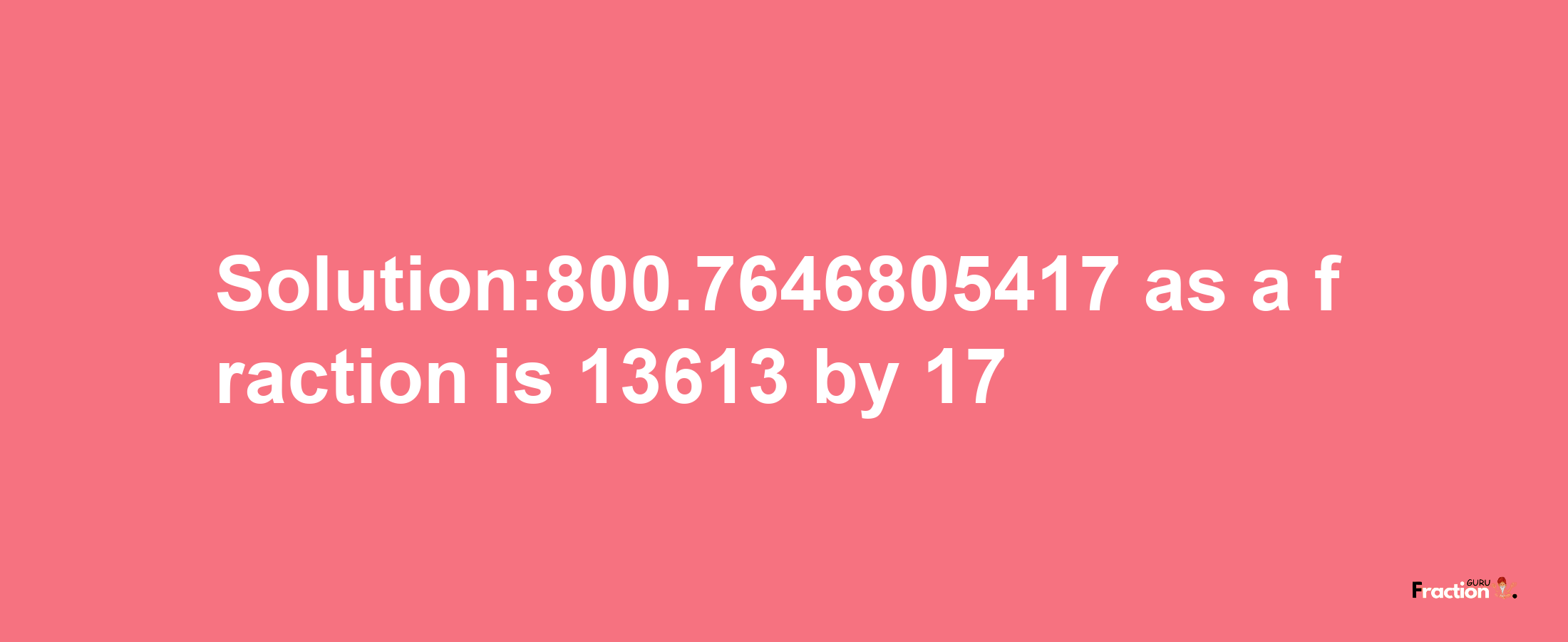 Solution:800.7646805417 as a fraction is 13613/17