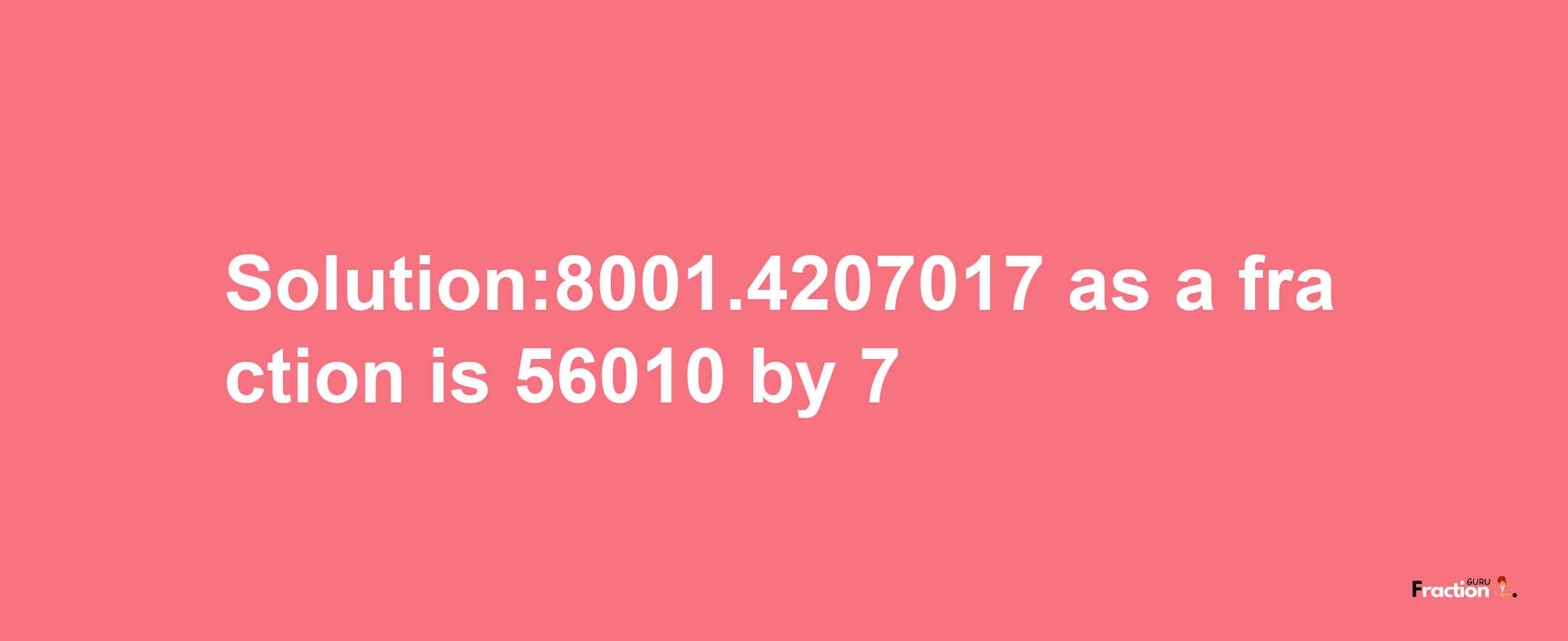 Solution:8001.4207017 as a fraction is 56010/7