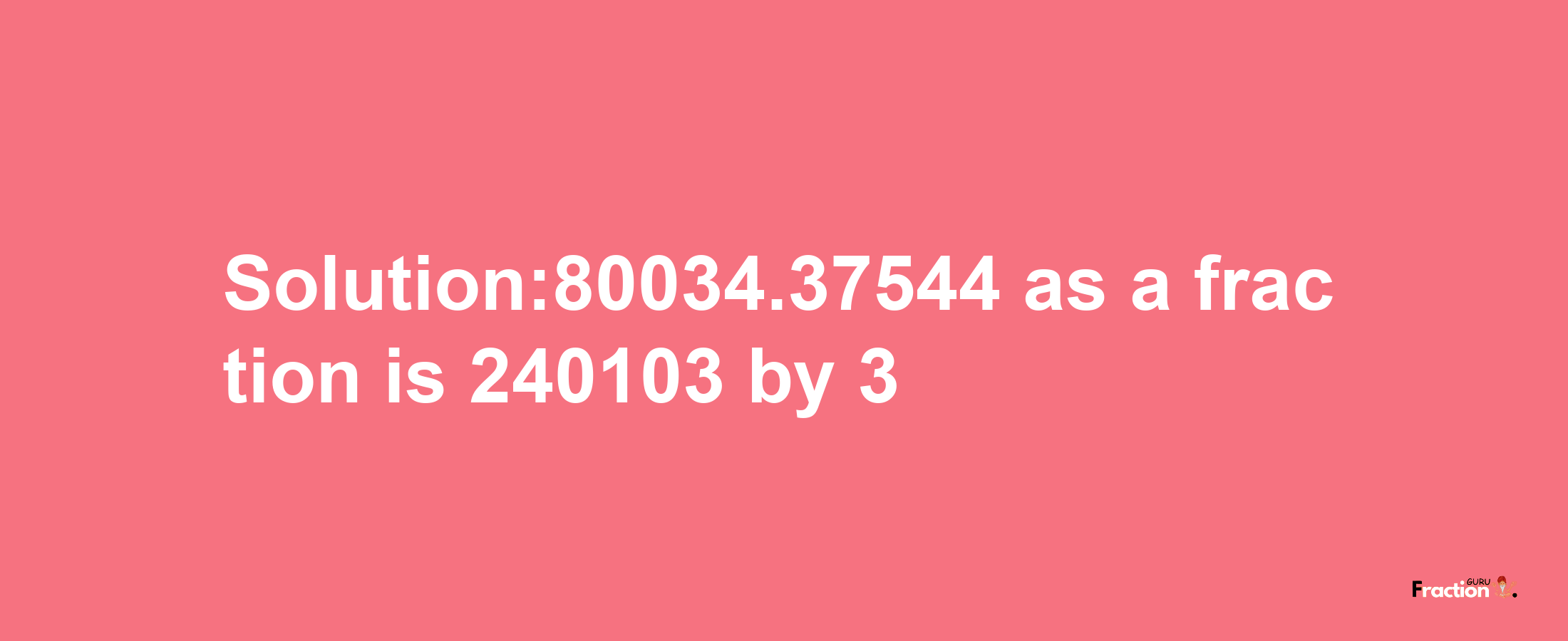 Solution:80034.37544 as a fraction is 240103/3