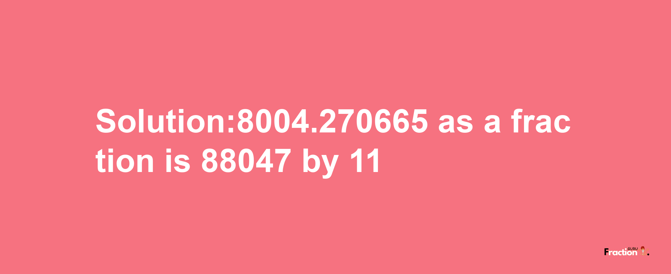 Solution:8004.270665 as a fraction is 88047/11