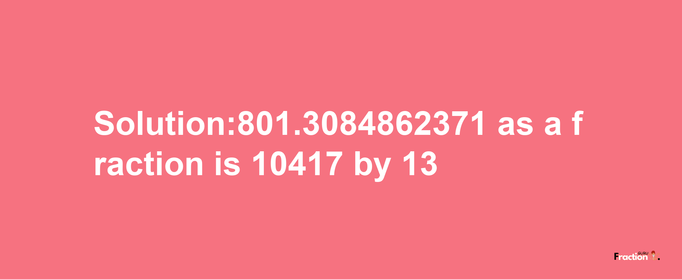 Solution:801.3084862371 as a fraction is 10417/13