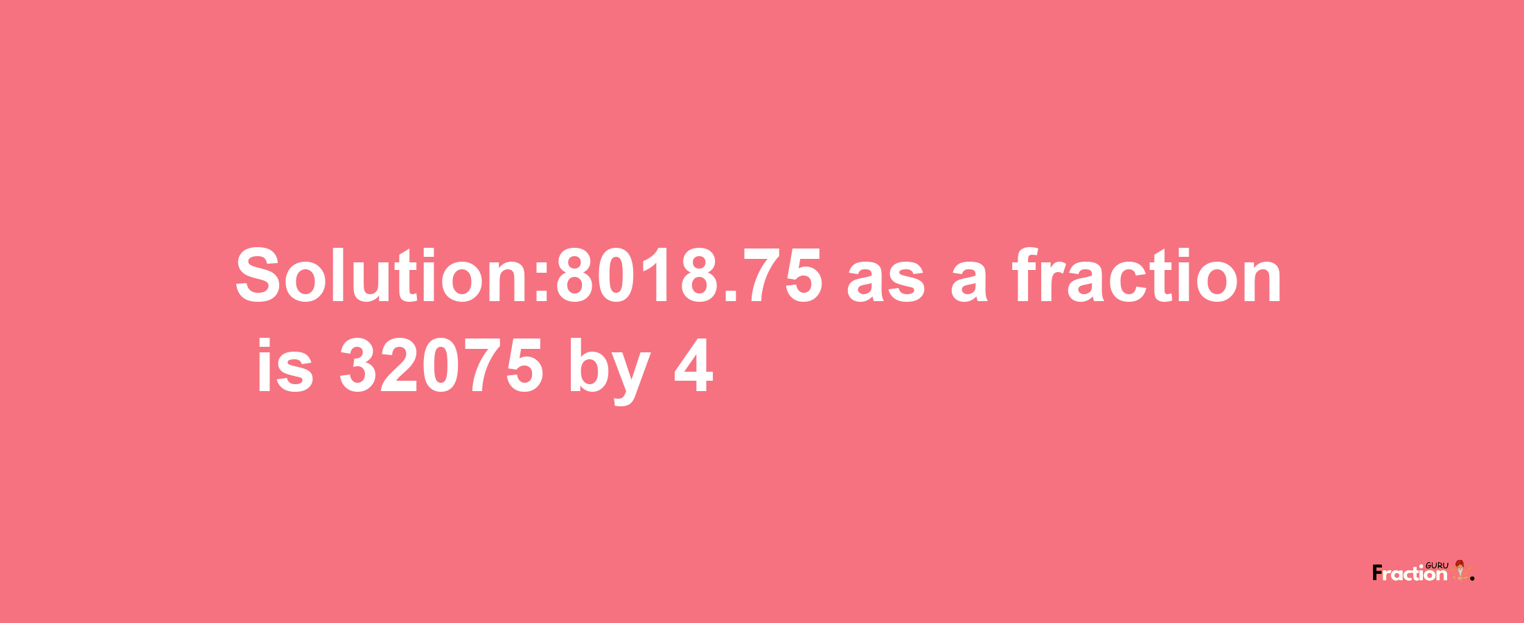 Solution:8018.75 as a fraction is 32075/4