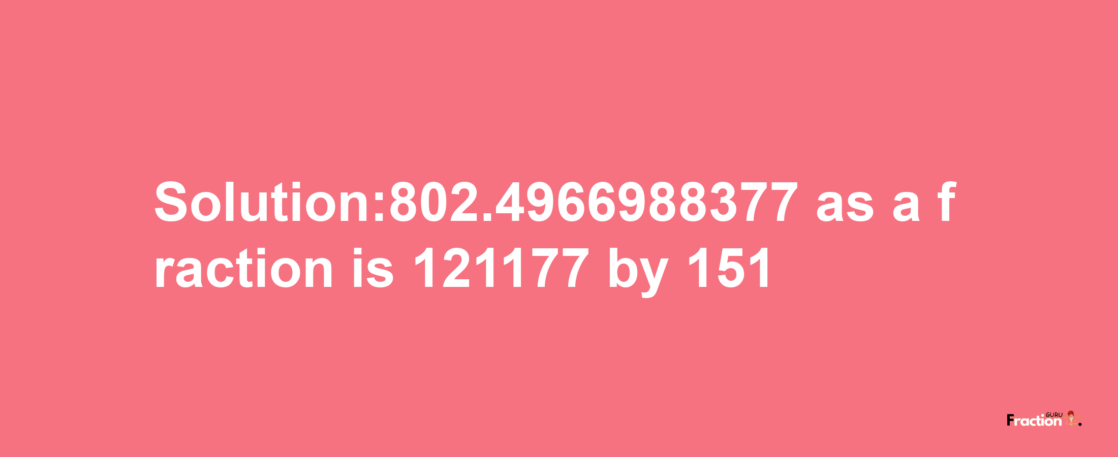 Solution:802.4966988377 as a fraction is 121177/151