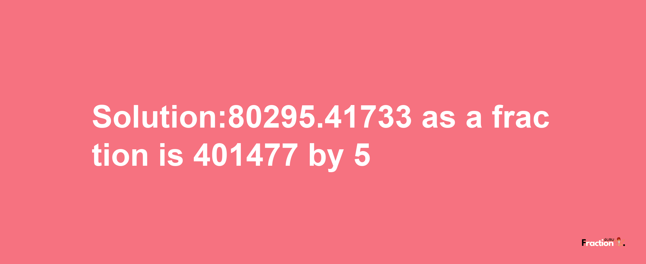 Solution:80295.41733 as a fraction is 401477/5