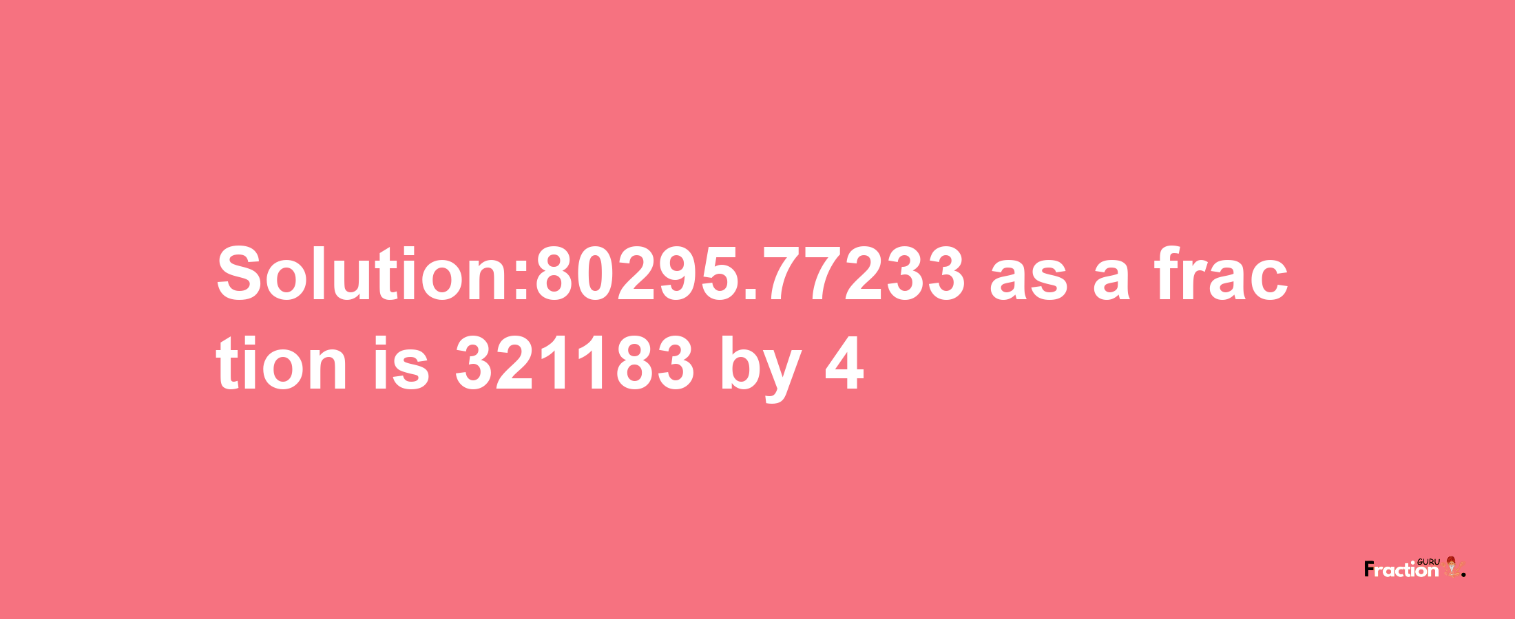 Solution:80295.77233 as a fraction is 321183/4