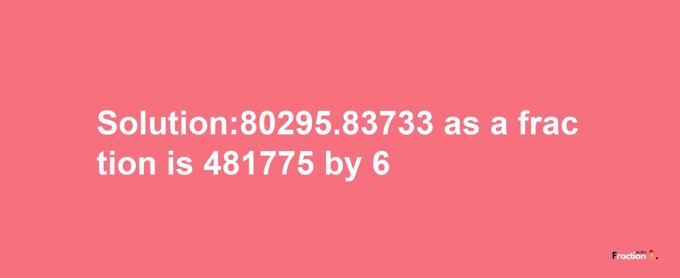 Solution:80295.83733 as a fraction is 481775/6