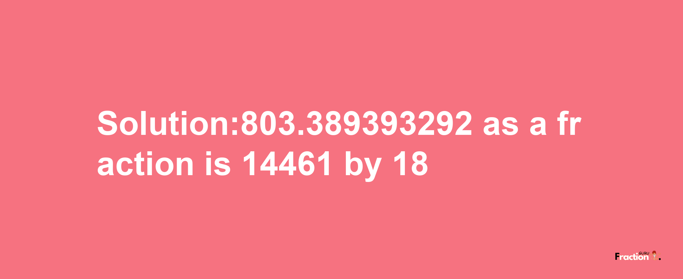 Solution:803.389393292 as a fraction is 14461/18