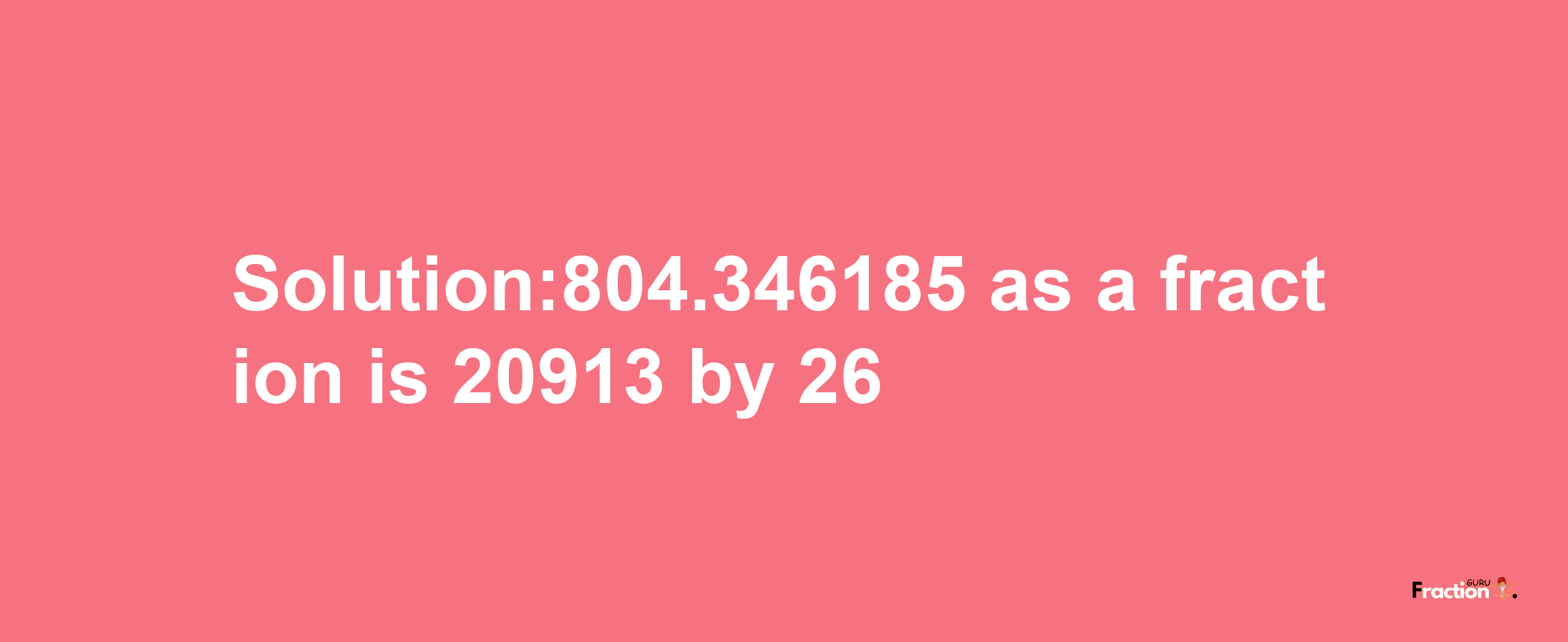 Solution:804.346185 as a fraction is 20913/26