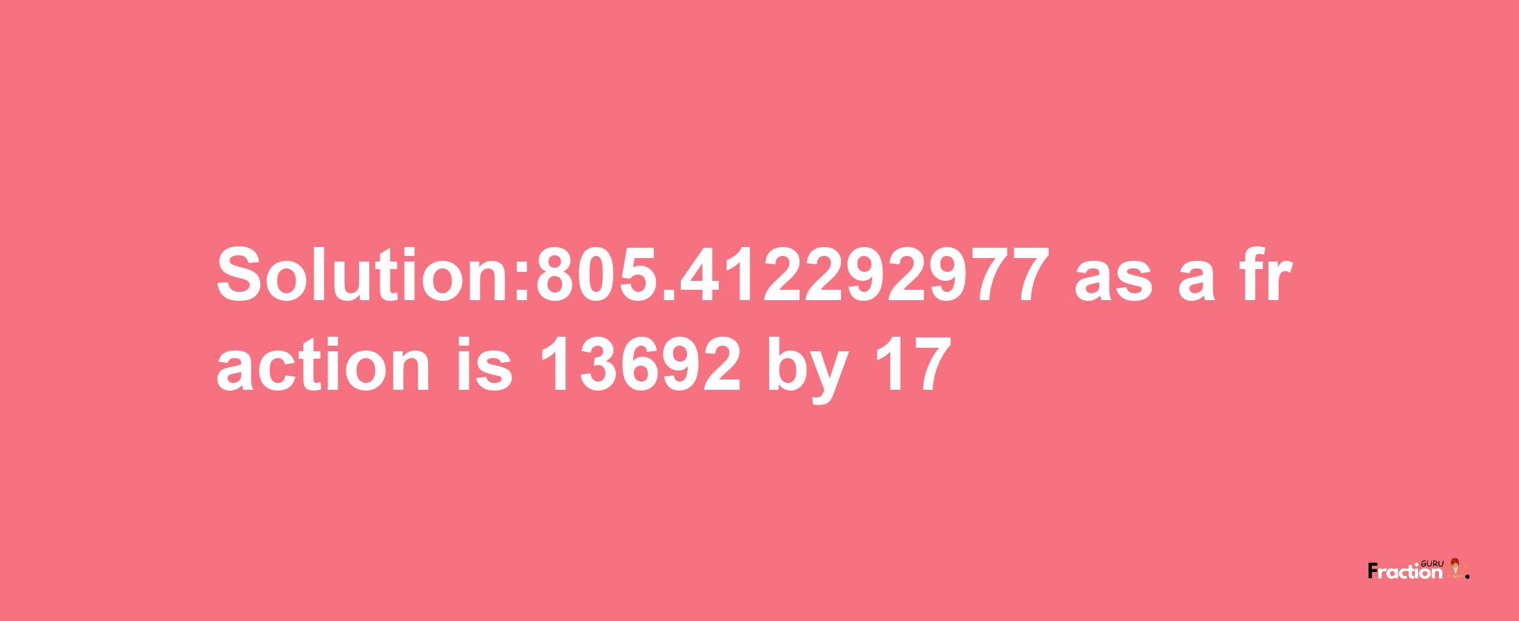 Solution:805.412292977 as a fraction is 13692/17