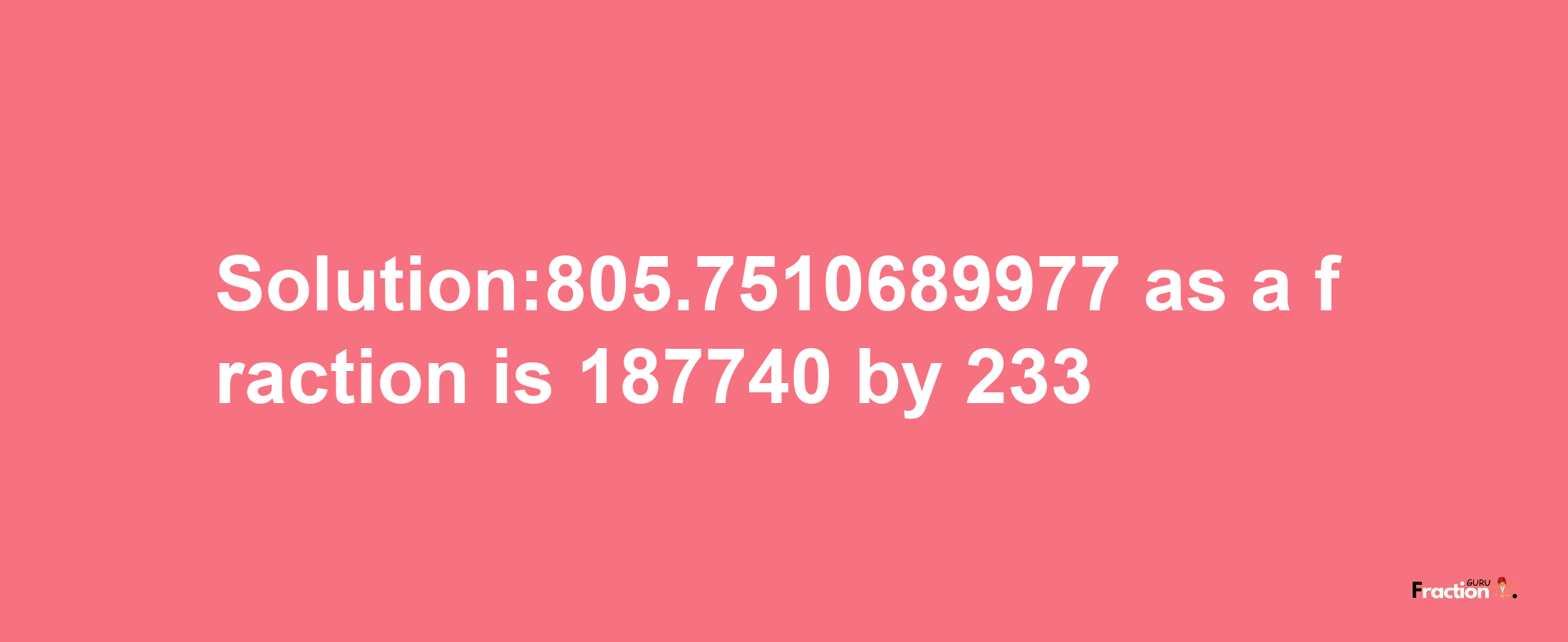 Solution:805.7510689977 as a fraction is 187740/233