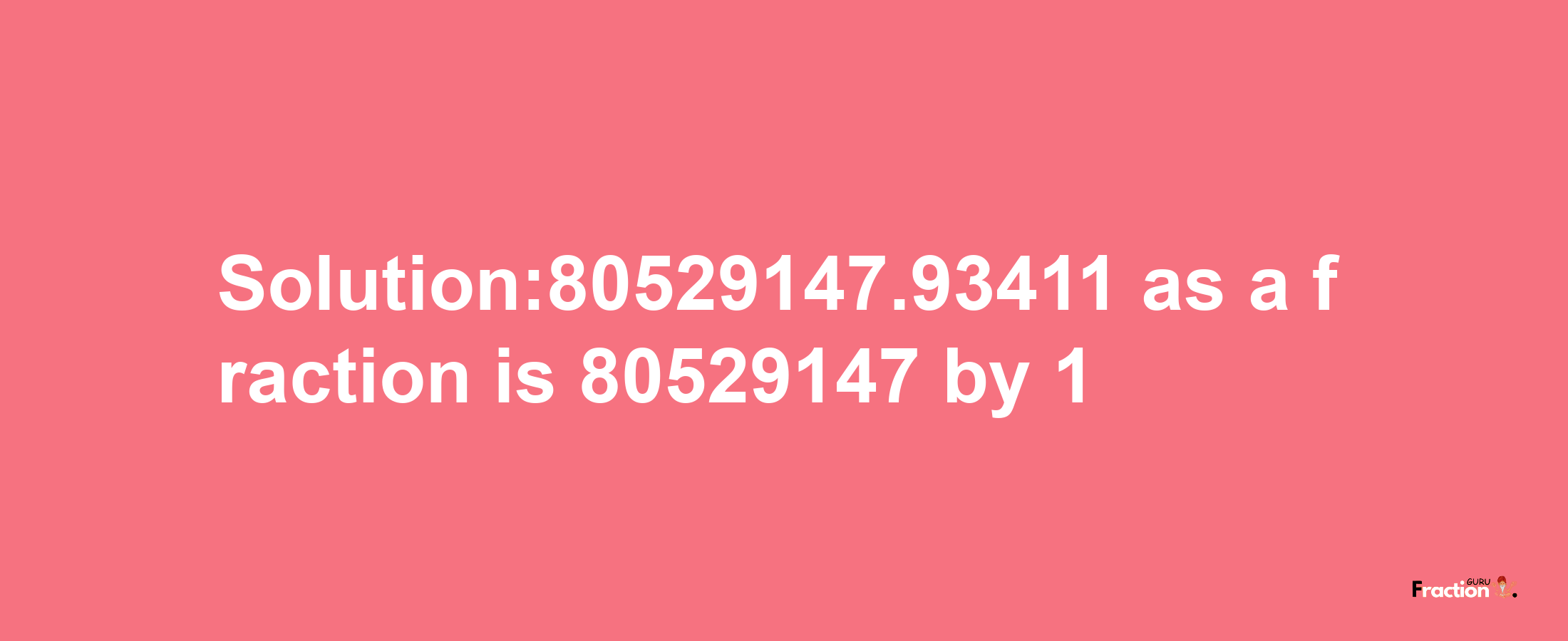 Solution:80529147.93411 as a fraction is 80529147/1