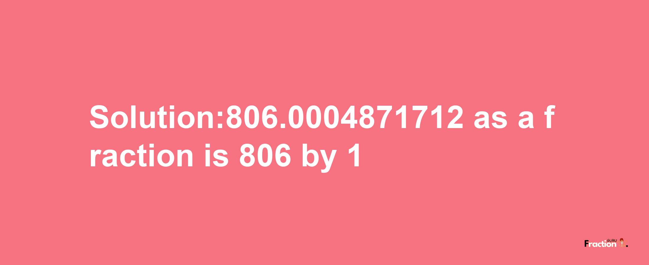 Solution:806.0004871712 as a fraction is 806/1