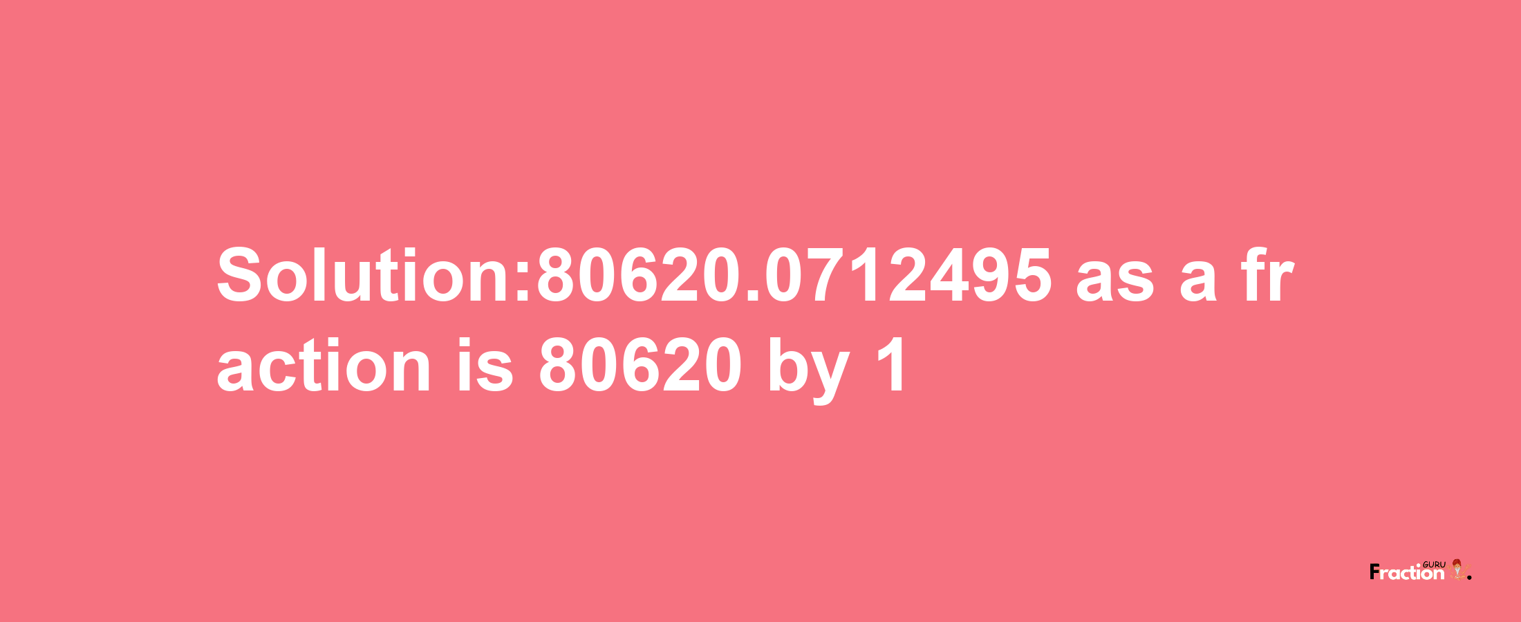 Solution:80620.0712495 as a fraction is 80620/1