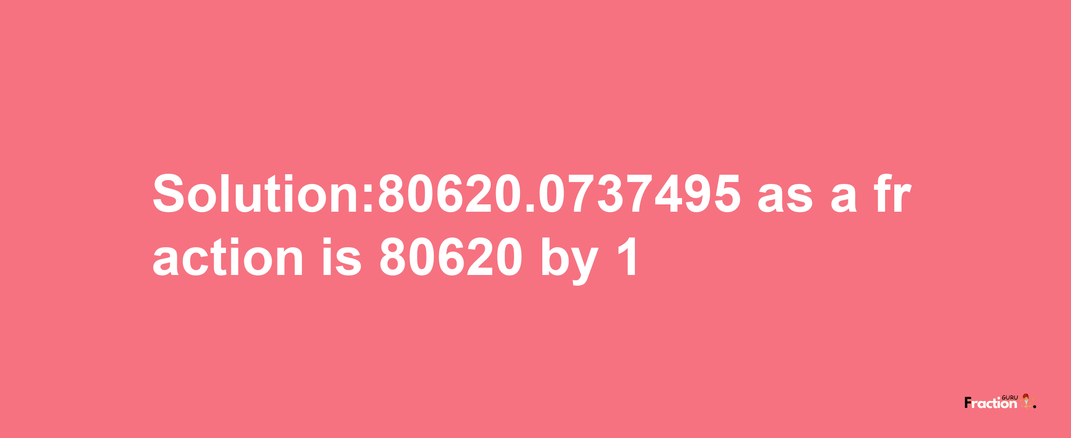 Solution:80620.0737495 as a fraction is 80620/1