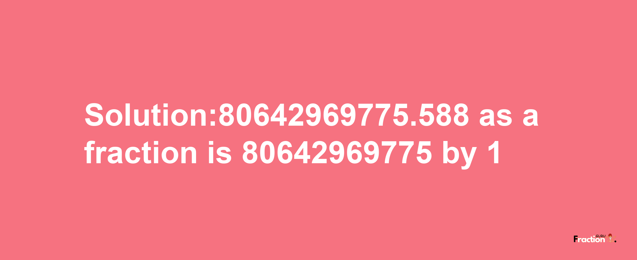 Solution:80642969775.588 as a fraction is 80642969775/1