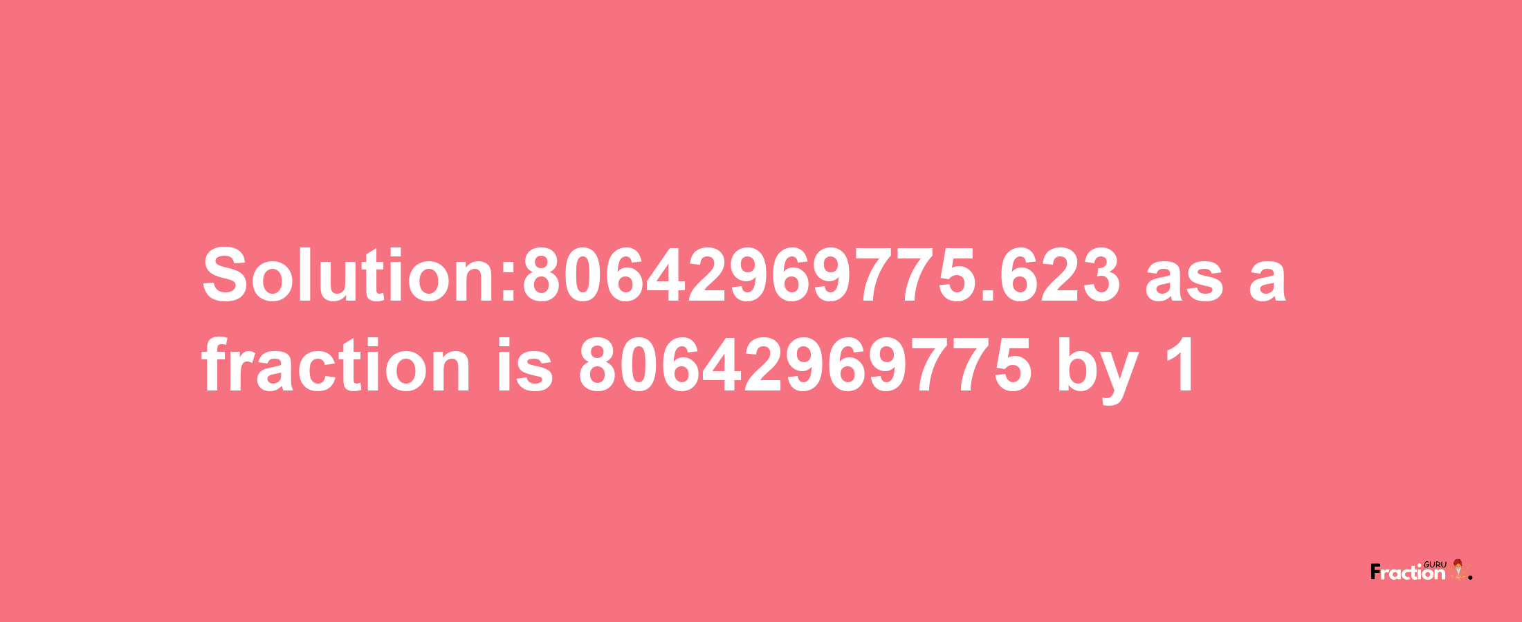 Solution:80642969775.623 as a fraction is 80642969775/1