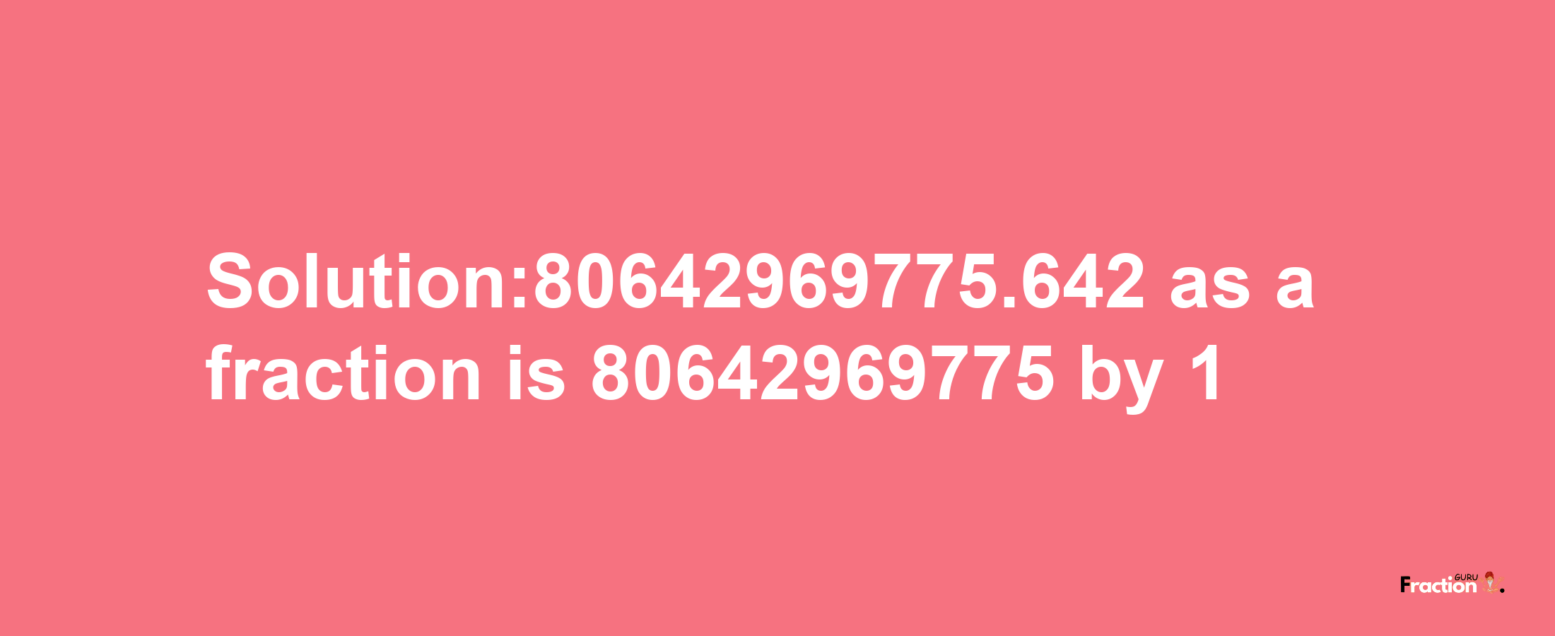 Solution:80642969775.642 as a fraction is 80642969775/1