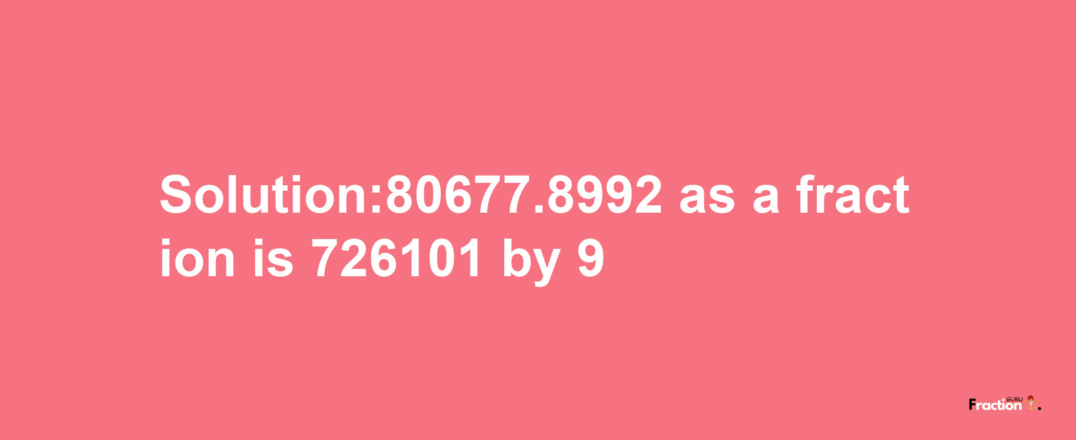 Solution:80677.8992 as a fraction is 726101/9