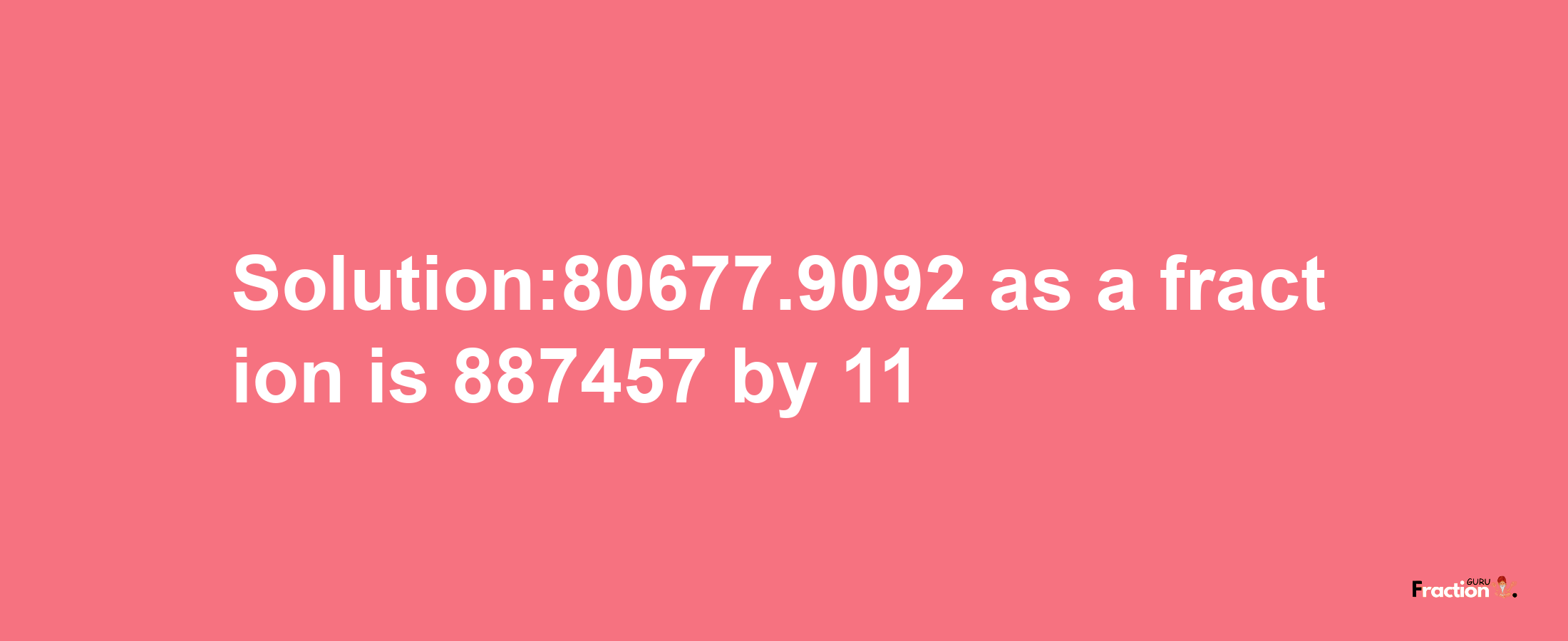 Solution:80677.9092 as a fraction is 887457/11