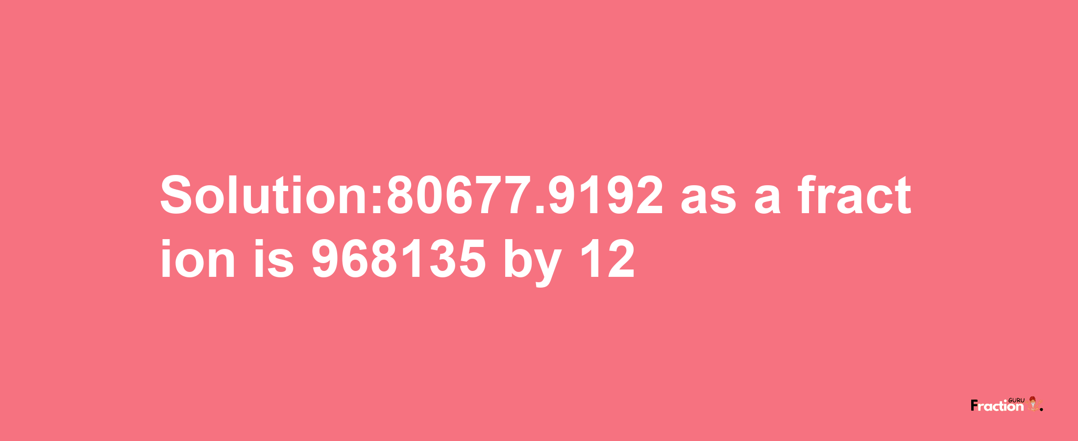 Solution:80677.9192 as a fraction is 968135/12