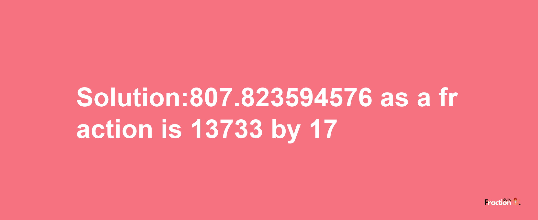 Solution:807.823594576 as a fraction is 13733/17