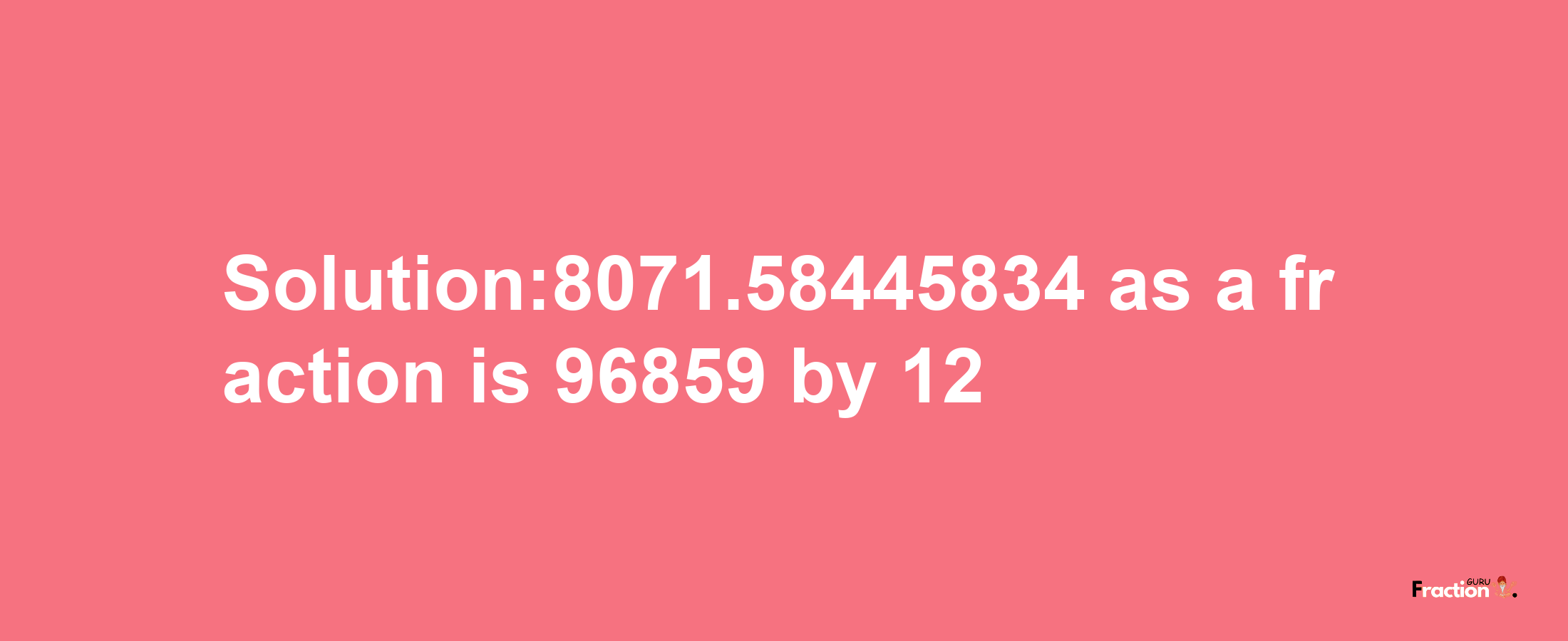 Solution:8071.58445834 as a fraction is 96859/12