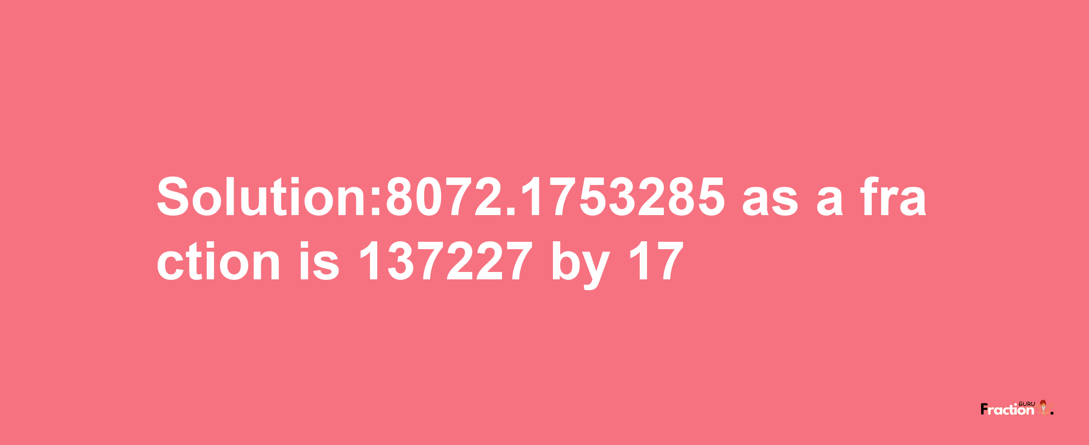 Solution:8072.1753285 as a fraction is 137227/17