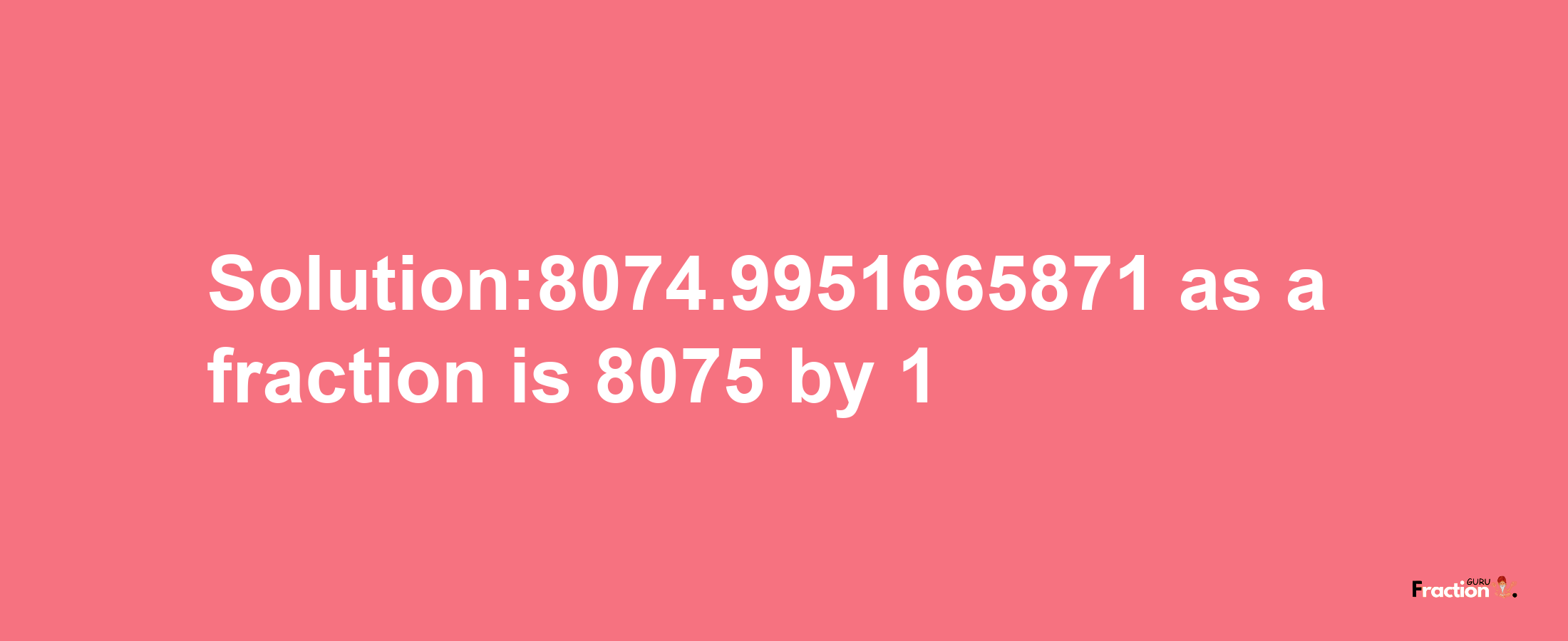 Solution:8074.9951665871 as a fraction is 8075/1